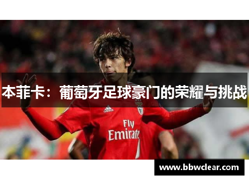 本菲卡：葡萄牙足球豪门的荣耀与挑战
