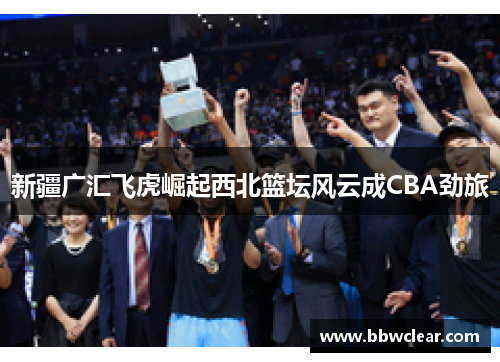 新疆广汇飞虎崛起西北篮坛风云成CBA劲旅