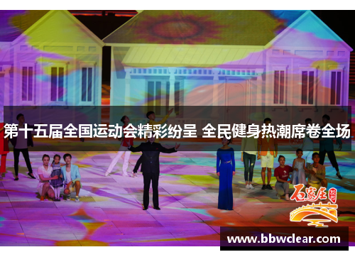 第十五届全国运动会精彩纷呈 全民健身热潮席卷全场