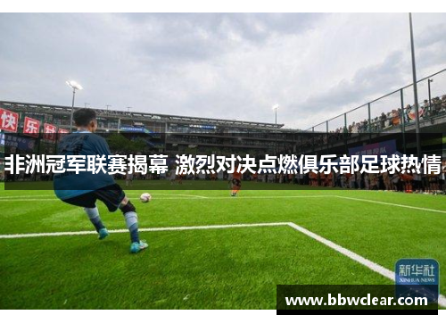 非洲冠军联赛揭幕 激烈对决点燃俱乐部足球热情