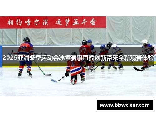 2025亚洲冬季运动会冰雪赛事直播创新带来全新观赛体验