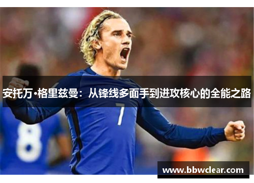 安托万·格里兹曼：从锋线多面手到进攻核心的全能之路