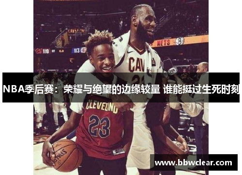 NBA季后赛：荣耀与绝望的边缘较量 谁能挺过生死时刻