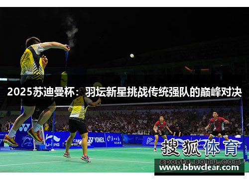 2025苏迪曼杯：羽坛新星挑战传统强队的巅峰对决