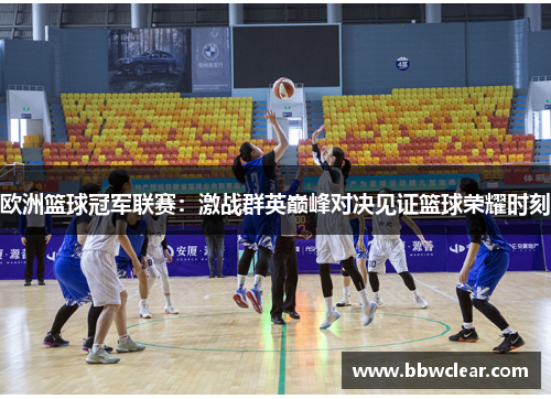 欧洲篮球冠军联赛：激战群英巅峰对决见证篮球荣耀时刻