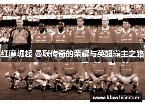 红魔崛起 曼联传奇的荣耀与英超霸主之路