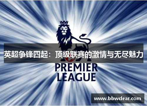 英超争锋四起:顶级联赛的激情与无尽魅力 英超争锋四起:顶级联赛的激情与无尽魅力