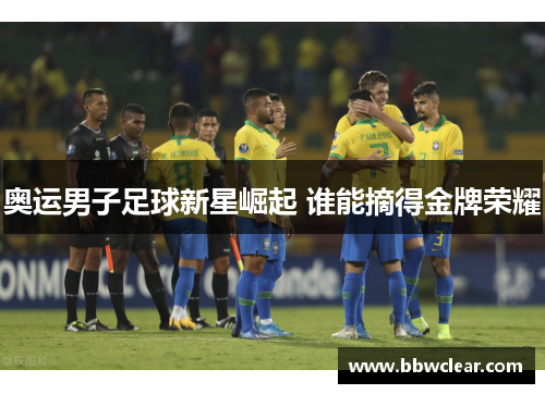 奥运男子足球新星崛起 谁能摘得金牌荣耀 奥运男子足球新星崛起 谁能摘得金牌荣耀