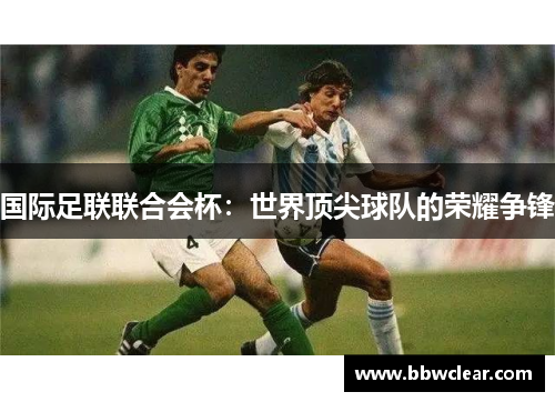 国际足联联合会杯：世界顶尖球队的荣耀争锋