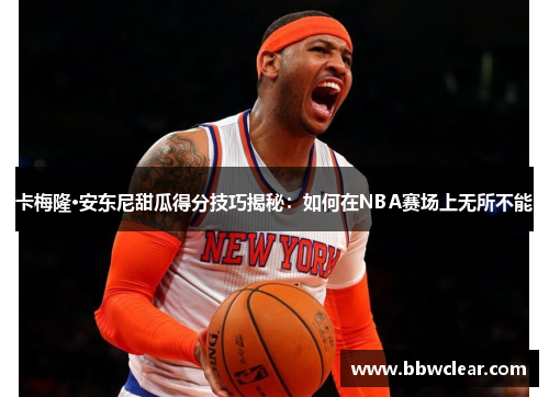 卡梅隆·安东尼甜瓜得分技巧揭秘：如何在NBA赛场上无所不能