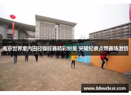 南京世界室内田径锦标赛精彩纷呈 突破纪录点燃赛场激情