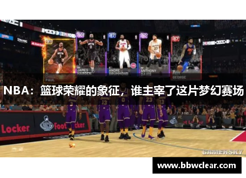 NBA:篮球荣耀的象征,谁主宰了这片梦幻赛场 NBA:篮球荣耀的象征,谁主宰了这片梦幻赛场