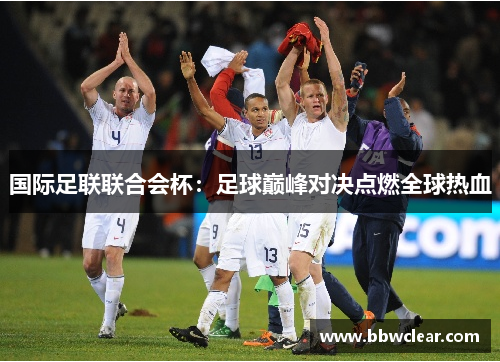 国际足联联合会杯：足球巅峰对决点燃全球热血
