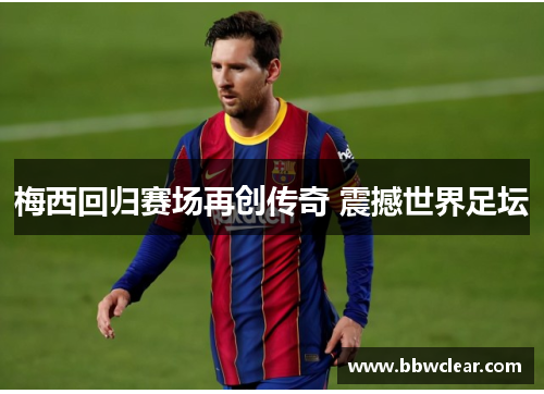 梅西回归赛场再创传奇 震撼世界足坛