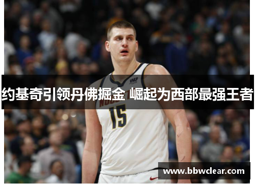 约基奇引领丹佛掘金 崛起为西部最强王者