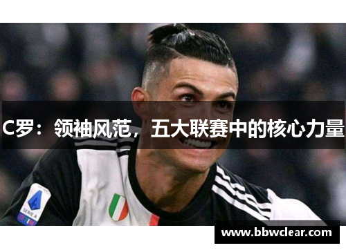 C罗：领袖风范，五大联赛中的核心力量