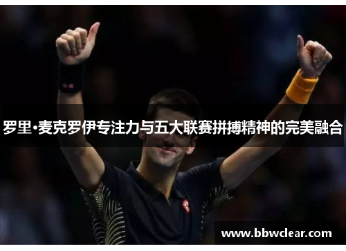 罗里·麦克罗伊专注力与五大联赛拼搏精神的完美融合