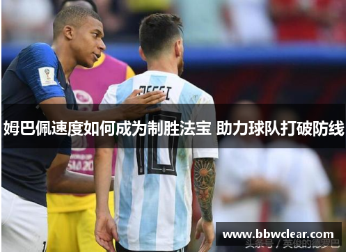 姆巴佩速度如何成为制胜法宝 助力球队打破防线 姆巴佩速度如何成为制胜法宝 助力球队打破防线