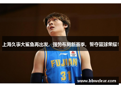 上海久事大鲨鱼再出发，强势布局新赛季，誓夺篮球荣耀！