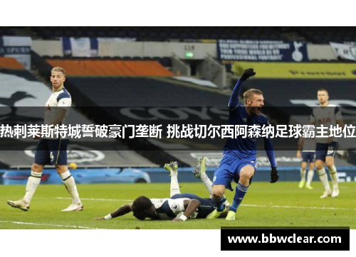 热刺莱斯特城誓破豪门垄断 挑战切尔西阿森纳足球霸主地位 热刺莱斯特城誓破豪门垄断 挑战切尔西阿森纳足球霸主地位