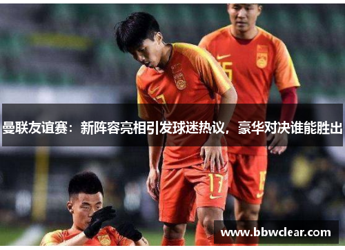 曼联友谊赛:新阵容亮相引发球迷热议,豪华对决谁能胜出 曼联友谊赛:新阵容亮相引发球迷热议,豪华对决谁能胜出