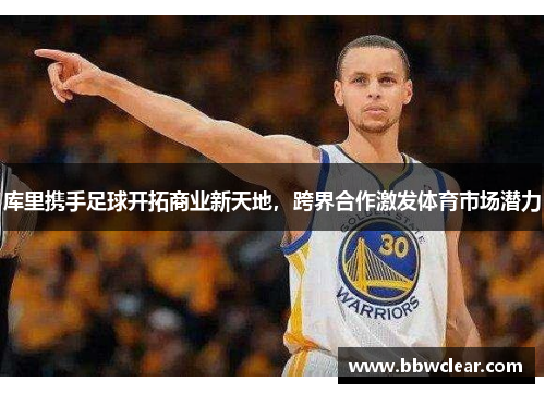 库里携手足球开拓商业新天地,跨界合作激发体育市场潜力