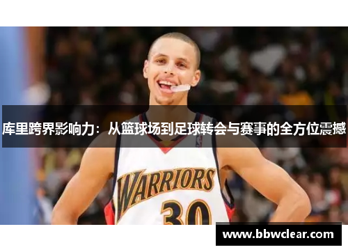 库里跨界影响力:从篮球场到足球转会与赛事的全方位震撼